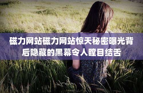 磁力网站磁力网站惊天秘密曝光背后隐藏的黑幕令人瞠目结舌