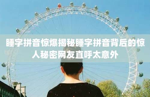 睡字拼音惊爆揭秘睡字拼音背后的惊人秘密网友直呼太意外