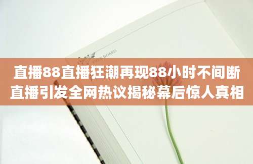 直播88直播狂潮再现88小时不间断直播引发全网热议揭秘幕后惊人真相