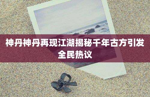 神丹神丹再现江湖揭秘千年古方引发全民热议