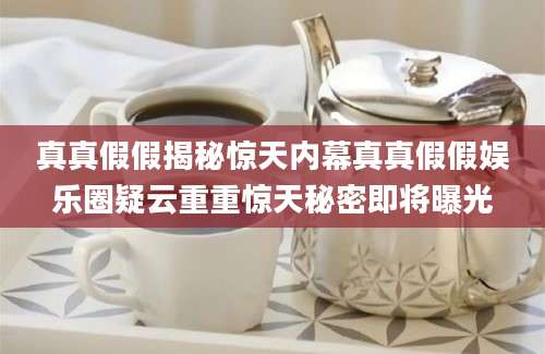 真真假假揭秘惊天内幕真真假假娱乐圈疑云重重惊天秘密即将曝光