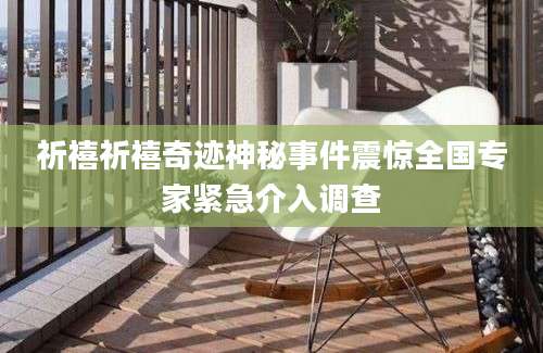 祈禧祈禧奇迹神秘事件震惊全国专家紧急介入调查