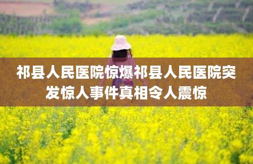 祁县人民医院惊爆祁县人民医院突发惊人事件真相令人震惊