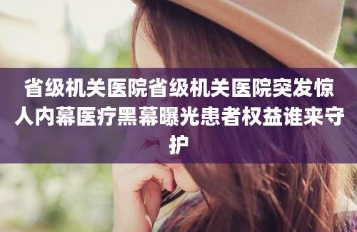 省级机关医院省级机关医院突发惊人内幕医疗黑幕曝光患者权益谁来守护