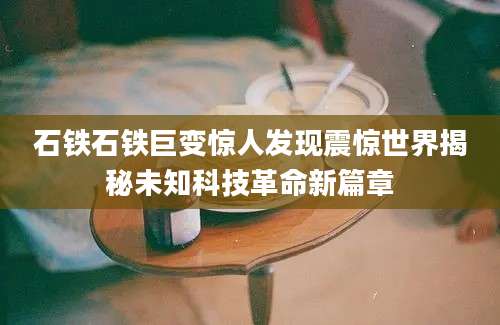 石铁石铁巨变惊人发现震惊世界揭秘未知科技革命新篇章