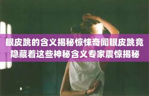 眼皮跳的含义揭秘惊悚奇闻眼皮跳竟隐藏着这些神秘含义专家震惊揭秘