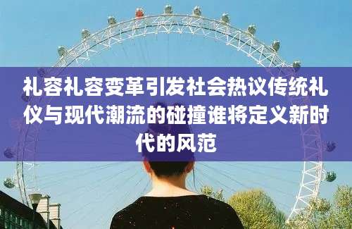 礼容礼容变革引发社会热议传统礼仪与现代潮流的碰撞谁将定义新时代的风范