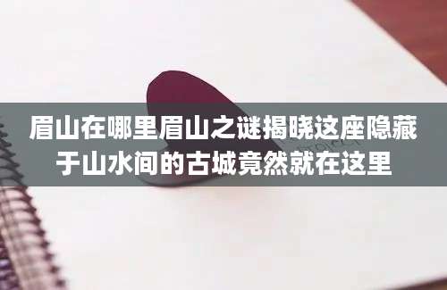 眉山在哪里眉山之谜揭晓这座隐藏于山水间的古城竟然就在这里