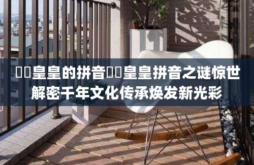 矞矞皇皇的拼音矞矞皇皇拼音之谜惊世解密千年文化传承焕发新光彩