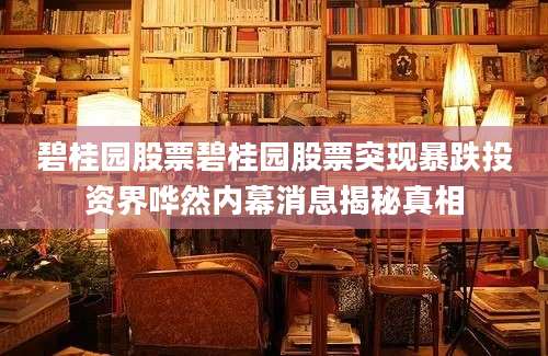 碧桂园股票碧桂园股票突现暴跌投资界哗然内幕消息揭秘真相