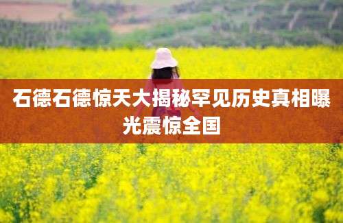 石德石德惊天大揭秘罕见历史真相曝光震惊全国