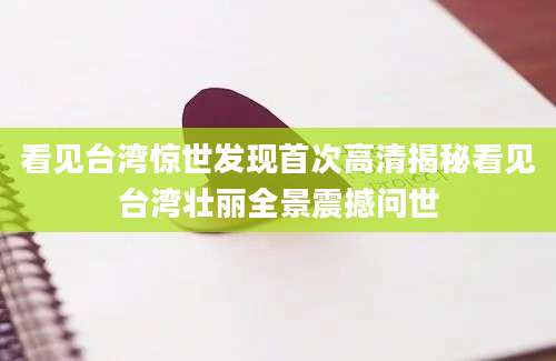 看见台湾惊世发现首次高清揭秘看见台湾壮丽全景震撼问世