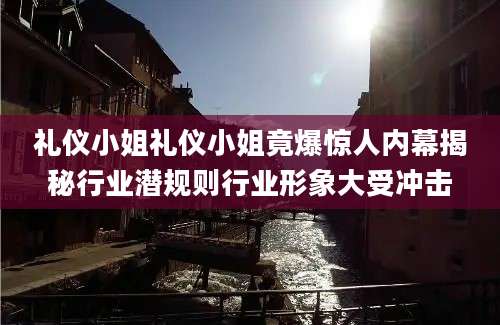 礼仪小姐礼仪小姐竟爆惊人内幕揭秘行业潜规则行业形象大受冲击