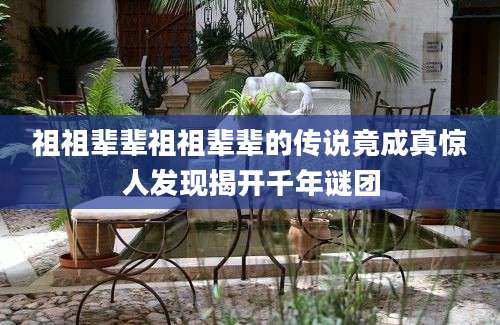 祖祖辈辈祖祖辈辈的传说竟成真惊人发现揭开千年谜团