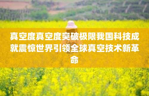 真空度真空度突破极限我国科技成就震惊世界引领全球真空技术新革命