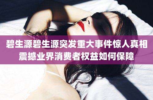 碧生源碧生源突发重大事件惊人真相震撼业界消费者权益如何保障
