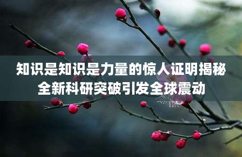 知识是知识是力量的惊人证明揭秘全新科研突破引发全球震动