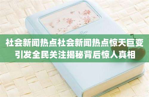 社会新闻热点社会新闻热点惊天巨变引发全民关注揭秘背后惊人真相
