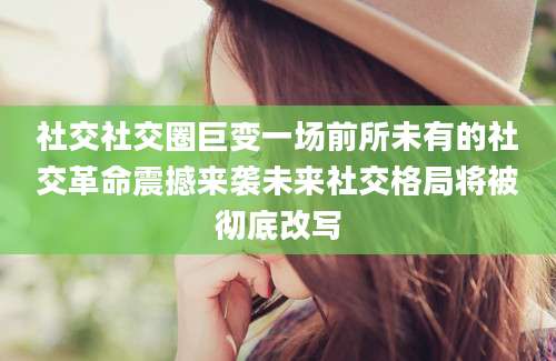 社交社交圈巨变一场前所未有的社交革命震撼来袭未来社交格局将被彻底改写