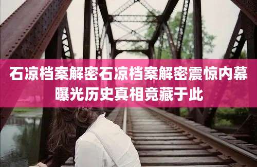 石凉档案解密石凉档案解密震惊内幕曝光历史真相竟藏于此