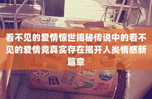 看不见的爱情惊世揭秘传说中的看不见的爱情竟真实存在揭开人类情感新篇章