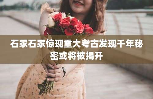 石冢石冢惊现重大考古发现千年秘密或将被揭开