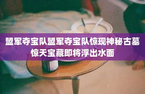 盟军夺宝队盟军夺宝队惊现神秘古墓惊天宝藏即将浮出水面
