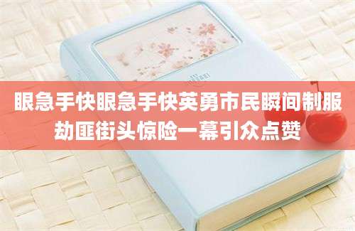 眼急手快眼急手快英勇市民瞬间制服劫匪街头惊险一幕引众点赞