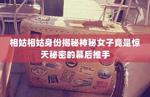 相姑相姑身份揭秘神秘女子竟是惊天秘密的幕后推手