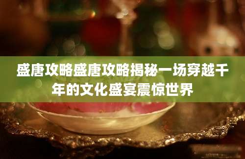 盛唐攻略盛唐攻略揭秘一场穿越千年的文化盛宴震惊世界