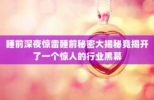 睡前深夜惊雷睡前秘密大揭秘竟揭开了一个惊人的行业黑幕