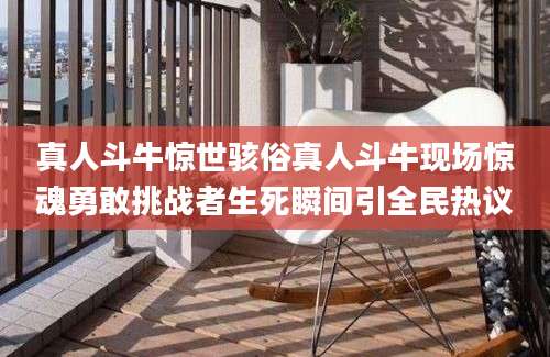 真人斗牛惊世骇俗真人斗牛现场惊魂勇敢挑战者生死瞬间引全民热议