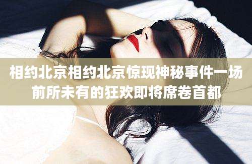 相约北京相约北京惊现神秘事件一场前所未有的狂欢即将席卷首都