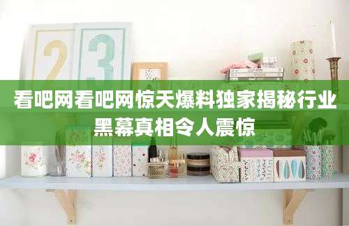 看吧网看吧网惊天爆料独家揭秘行业黑幕真相令人震惊