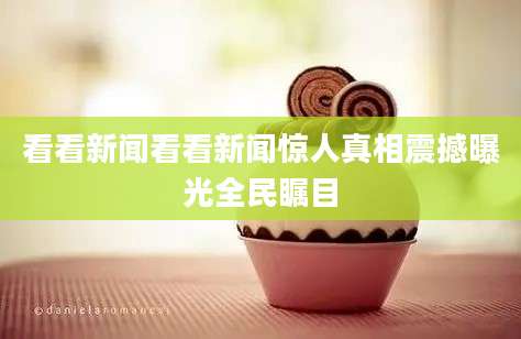 看看新闻看看新闻惊人真相震撼曝光全民瞩目