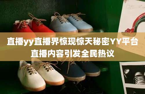 直播yy直播界惊现惊天秘密YY平台直播内容引发全民热议