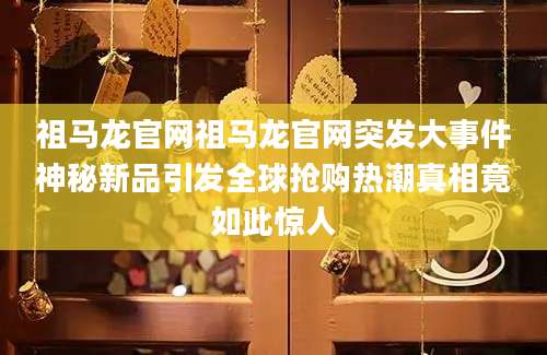 祖马龙官网祖马龙官网突发大事件神秘新品引发全球抢购热潮真相竟如此惊人