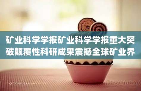 矿业科学学报矿业科学学报重大突破颠覆性科研成果震撼全球矿业界