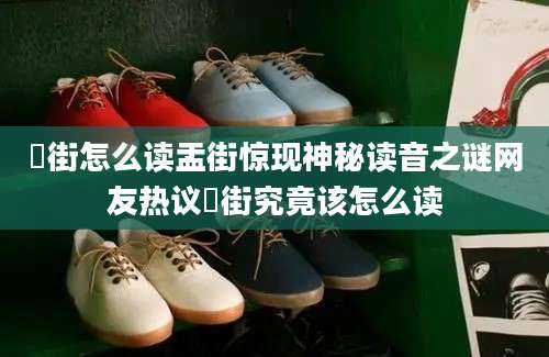 盬街怎么读盂街惊现神秘读音之谜网友热议盬街究竟该怎么读