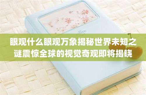 眼观什么眼观万象揭秘世界未知之谜震惊全球的视觉奇观即将揭晓