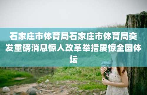 石家庄市体育局石家庄市体育局突发重磅消息惊人改革举措震惊全国体坛