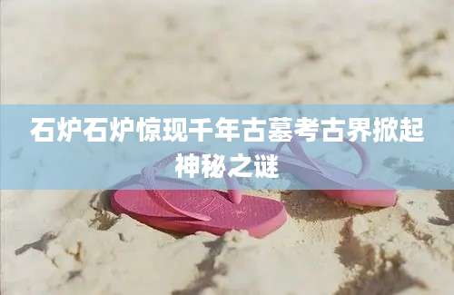 石炉石炉惊现千年古墓考古界掀起神秘之谜