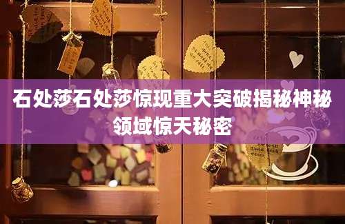 石处莎石处莎惊现重大突破揭秘神秘领域惊天秘密