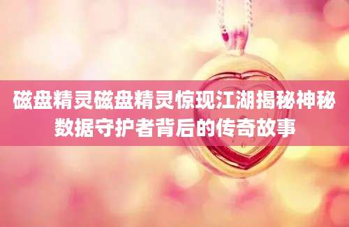 磁盘精灵磁盘精灵惊现江湖揭秘神秘数据守护者背后的传奇故事