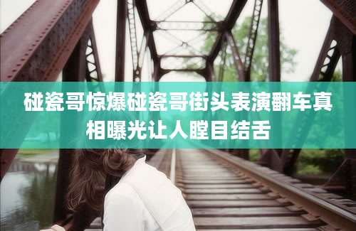 碰瓷哥惊爆碰瓷哥街头表演翻车真相曝光让人瞠目结舌