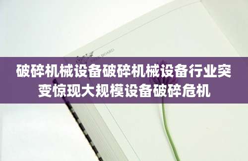 破碎机械设备破碎机械设备行业突变惊现大规模设备破碎危机