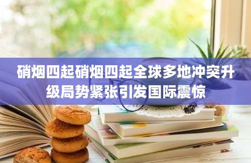 硝烟四起硝烟四起全球多地冲突升级局势紧张引发国际震惊