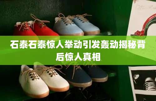 石泰石泰惊人举动引发轰动揭秘背后惊人真相