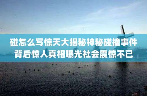 碰怎么写惊天大揭秘神秘碰撞事件背后惊人真相曝光社会震惊不已
