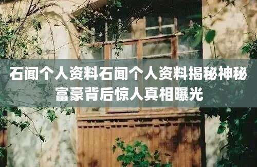 石闻个人资料石闻个人资料揭秘神秘富豪背后惊人真相曝光